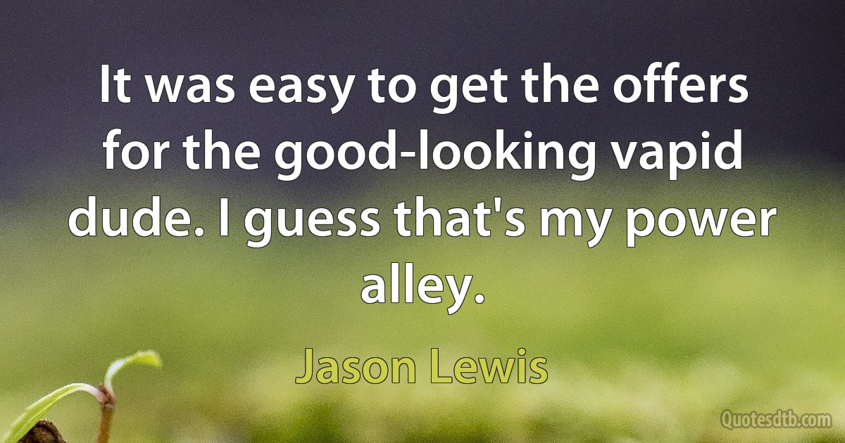 It was easy to get the offers for the good-looking vapid dude. I guess that's my power alley. (Jason Lewis)