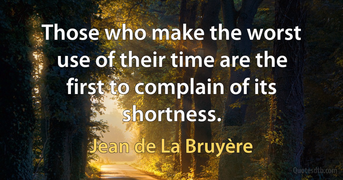 Those who make the worst use of their time are the first to complain of its shortness. (Jean de La Bruyère)