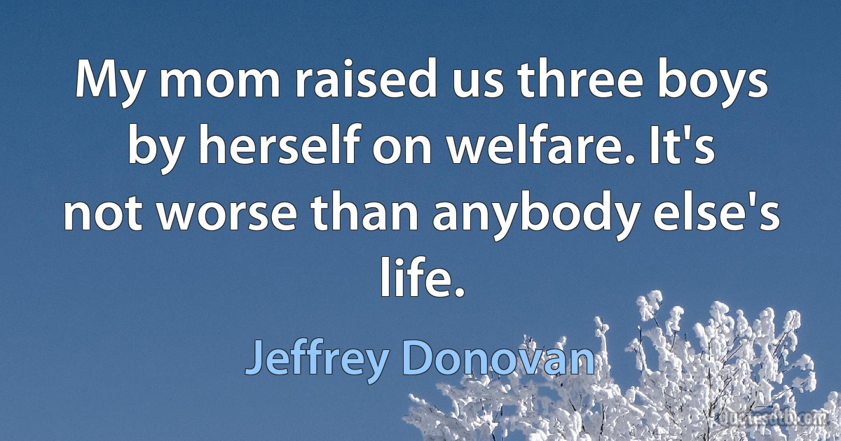 My mom raised us three boys by herself on welfare. It's not worse than anybody else's life. (Jeffrey Donovan)