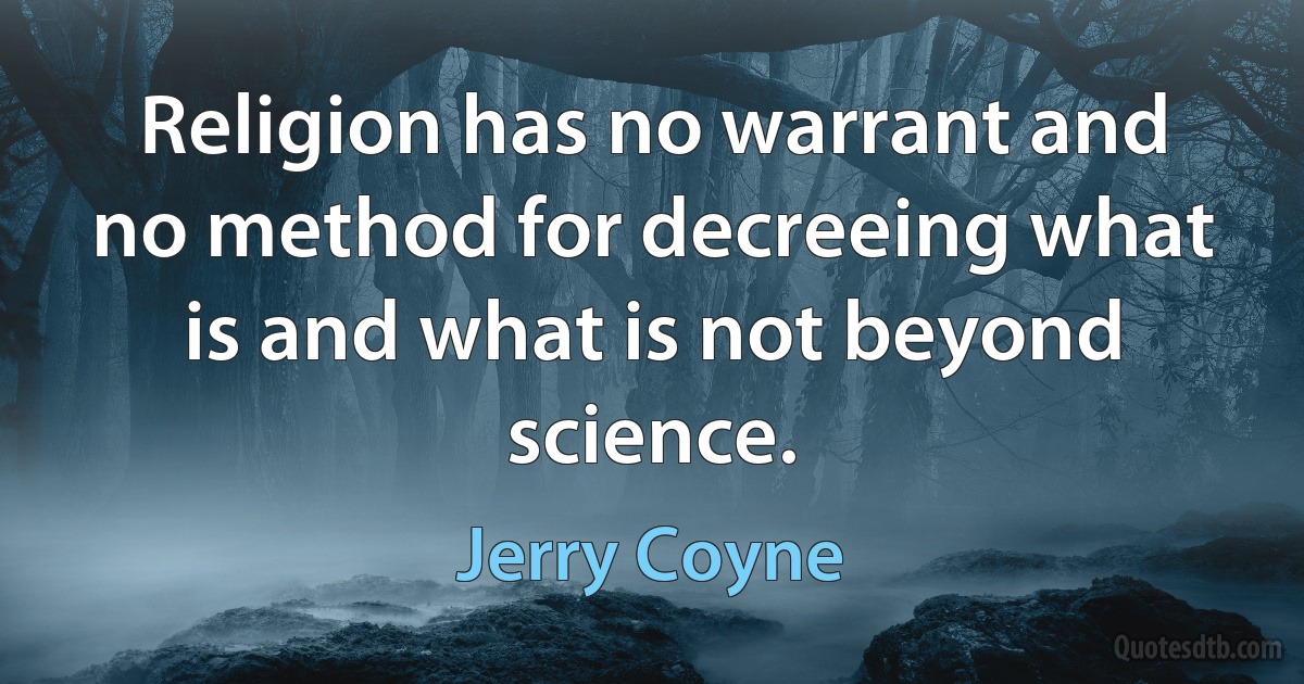 Religion has no warrant and no method for decreeing what is and what is not beyond science. (Jerry Coyne)