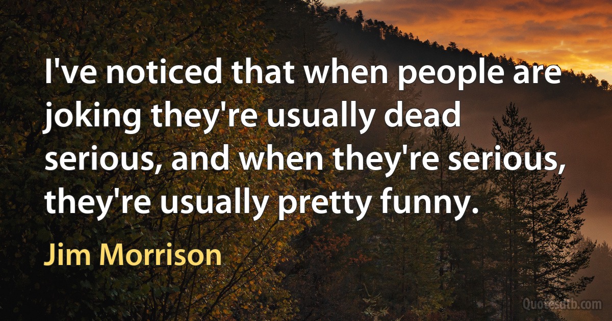 I've noticed that when people are joking they're usually dead serious, and when they're serious, they're usually pretty funny. (Jim Morrison)