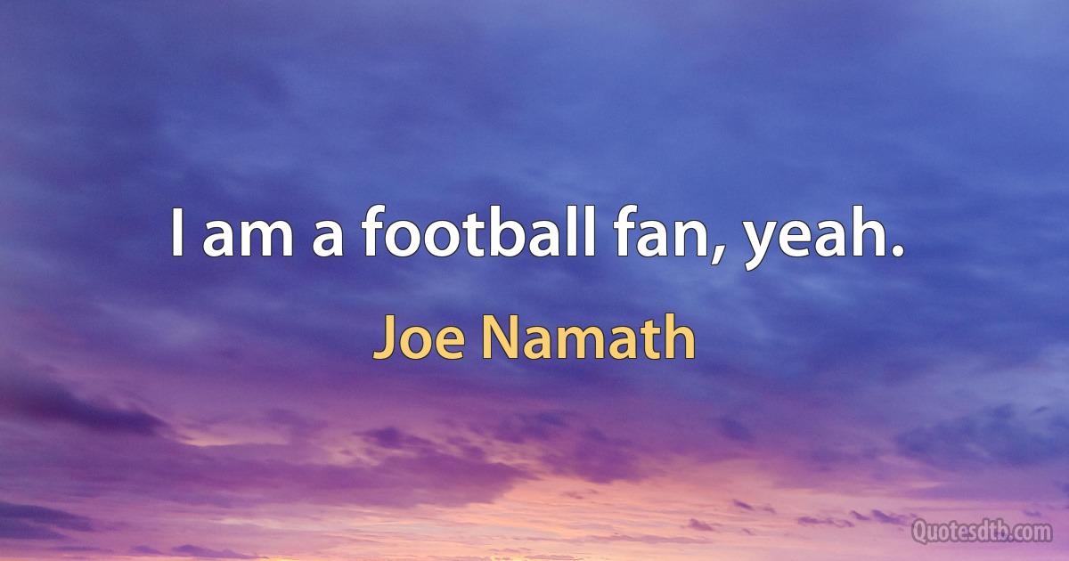 I am a football fan, yeah. (Joe Namath)