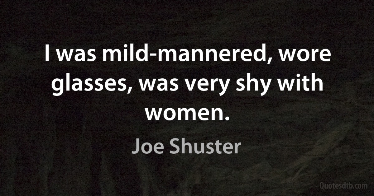 I was mild-mannered, wore glasses, was very shy with women. (Joe Shuster)