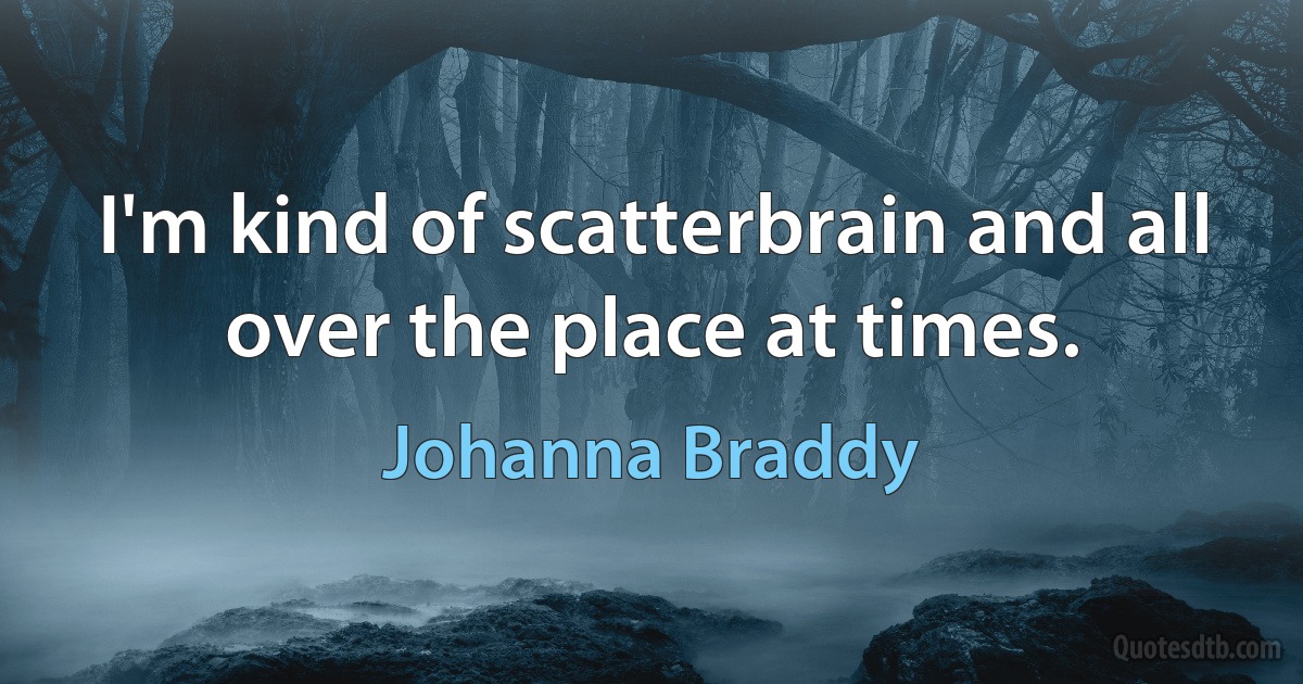 I'm kind of scatterbrain and all over the place at times. (Johanna Braddy)