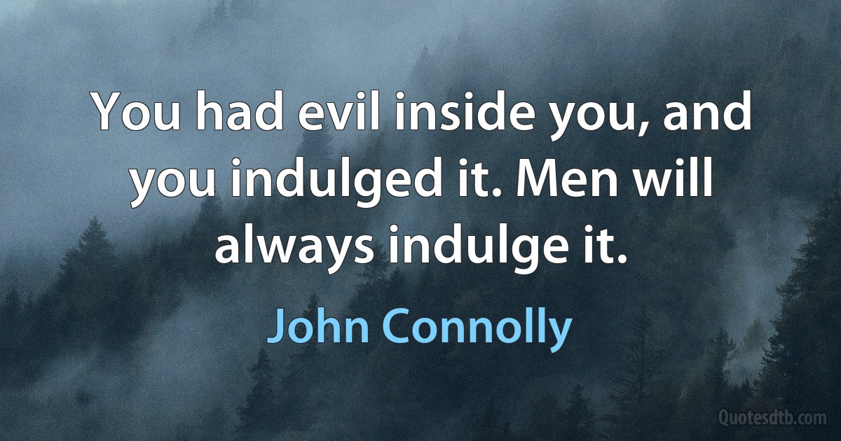 You had evil inside you, and you indulged it. Men will always indulge it. (John Connolly)