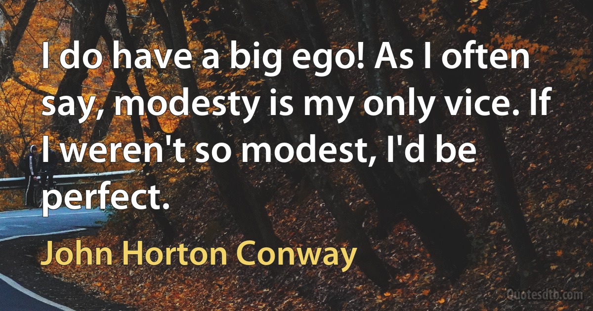 I do have a big ego! As I often say, modesty is my only vice. If I weren't so modest, I'd be perfect. (John Horton Conway)