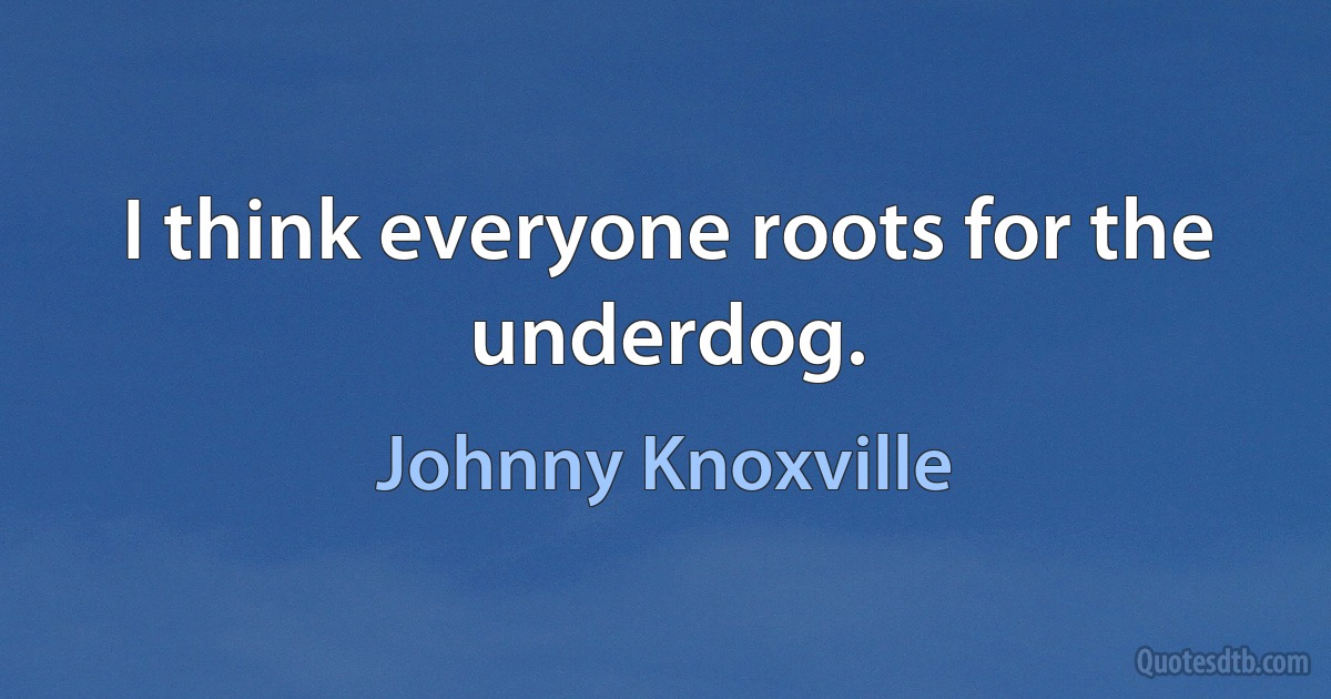 I think everyone roots for the underdog. (Johnny Knoxville)