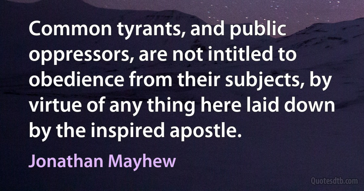 Common tyrants, and public oppressors, are not intitled to obedience from their subjects, by virtue of any thing here laid down by the inspired apostle. (Jonathan Mayhew)