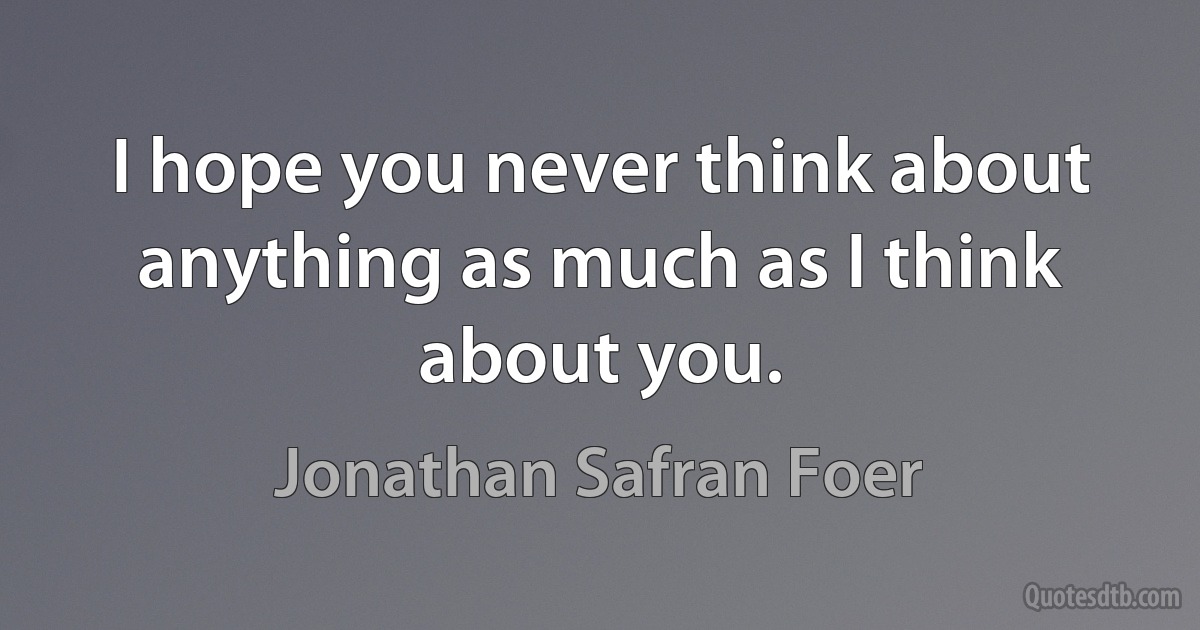 I hope you never think about anything as much as I think about you. (Jonathan Safran Foer)