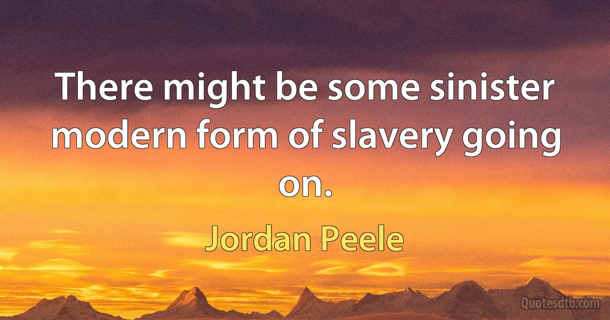 There might be some sinister modern form of slavery going on. (Jordan Peele)