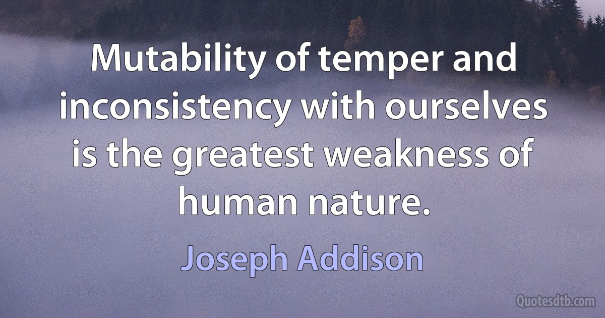 Mutability of temper and inconsistency with ourselves is the greatest weakness of human nature. (Joseph Addison)