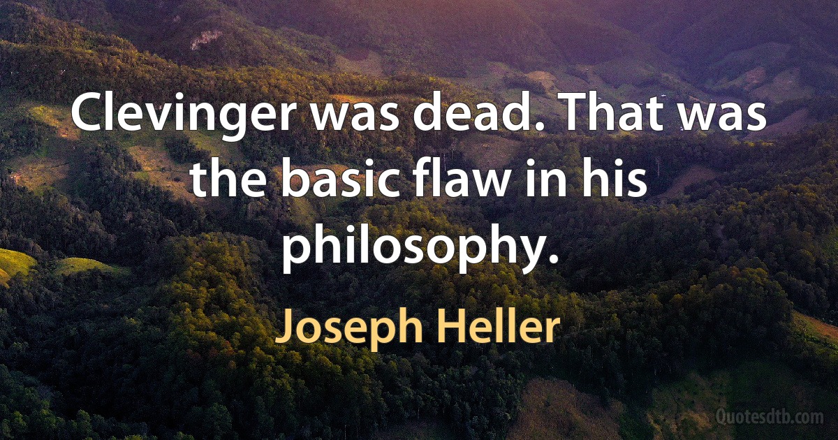 Clevinger was dead. That was the basic flaw in his philosophy. (Joseph Heller)