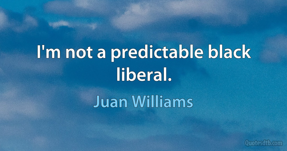 I'm not a predictable black liberal. (Juan Williams)