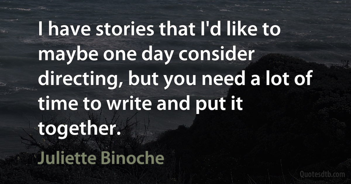 I have stories that I'd like to maybe one day consider directing, but you need a lot of time to write and put it together. (Juliette Binoche)