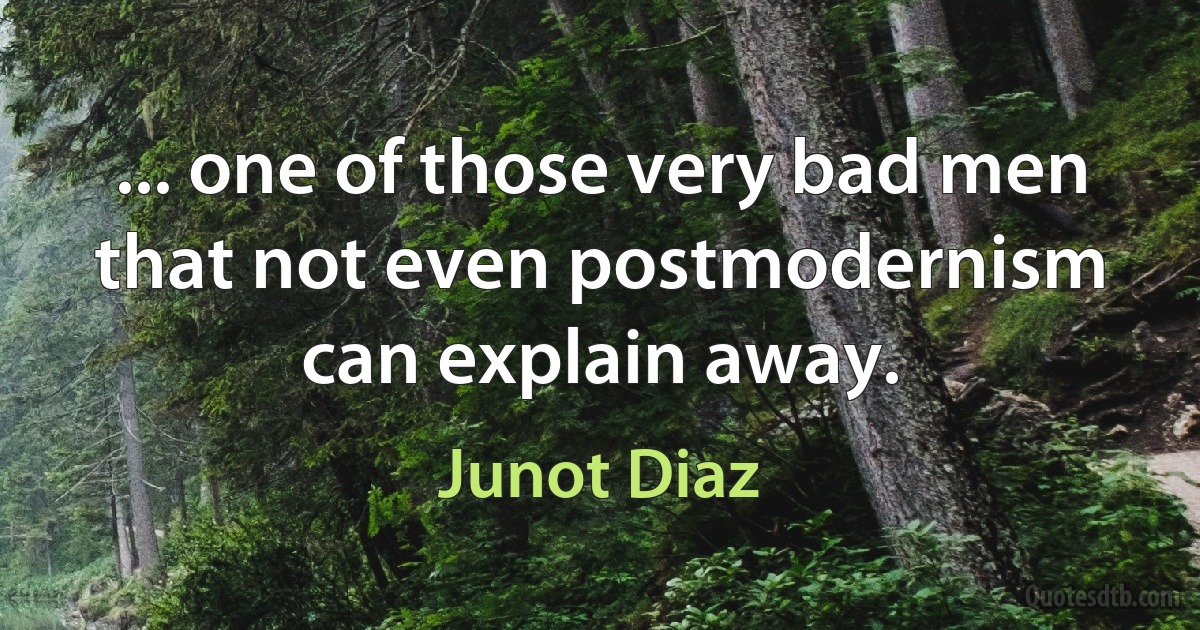 ... one of those very bad men that not even postmodernism can explain away. (Junot Diaz)