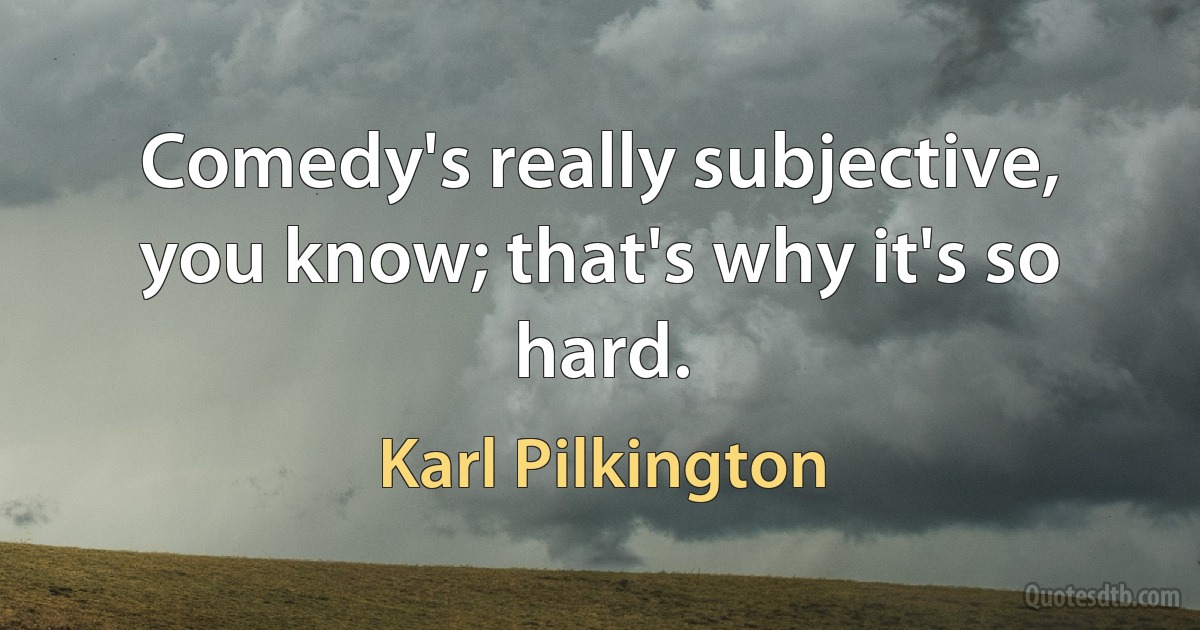 Comedy's really subjective, you know; that's why it's so hard. (Karl Pilkington)