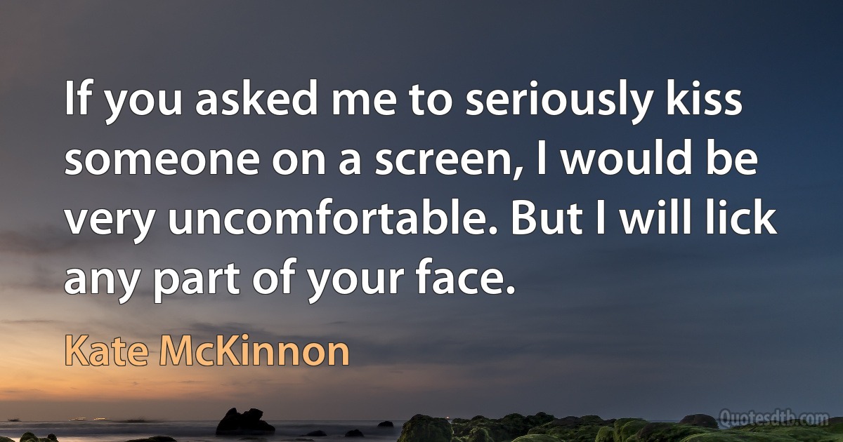 If you asked me to seriously kiss someone on a screen, I would be very uncomfortable. But I will lick any part of your face. (Kate McKinnon)