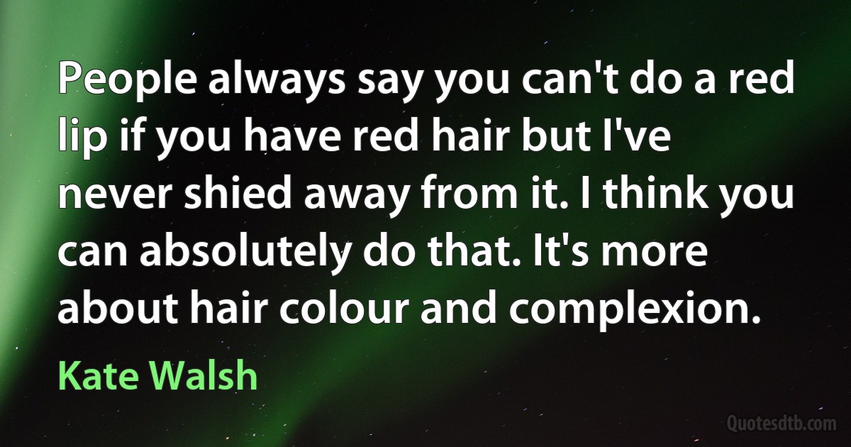 People always say you can't do a red lip if you have red hair but I've never shied away from it. I think you can absolutely do that. It's more about hair colour and complexion. (Kate Walsh)