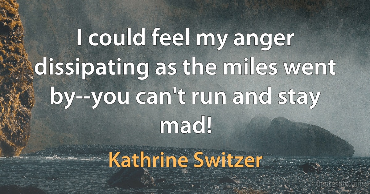 I could feel my anger dissipating as the miles went by--you can't run and stay mad! (Kathrine Switzer)