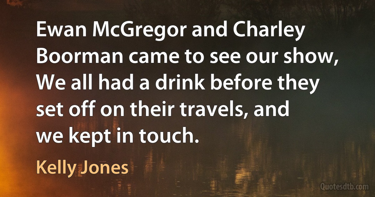 Ewan McGregor and Charley Boorman came to see our show, We all had a drink before they set off on their travels, and we kept in touch. (Kelly Jones)