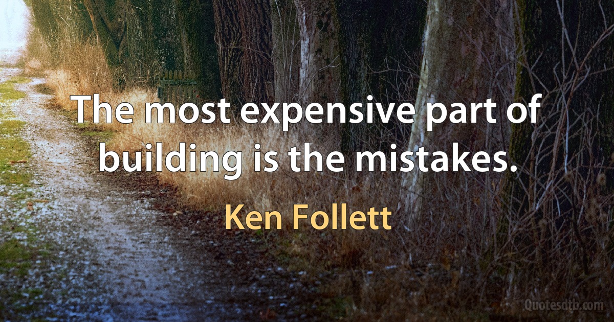 The most expensive part of building is the mistakes. (Ken Follett)