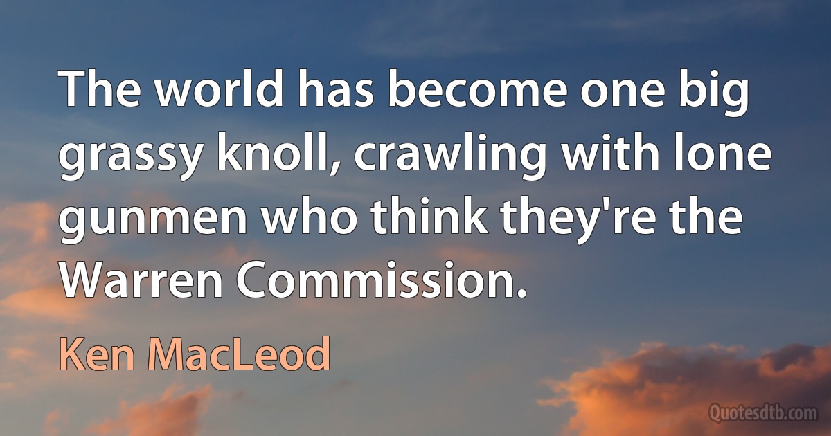 The world has become one big grassy knoll, crawling with lone gunmen who think they're the Warren Commission. (Ken MacLeod)