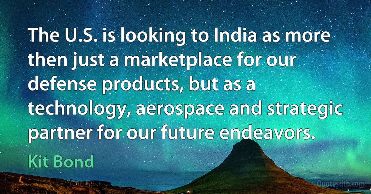 The U.S. is looking to India as more then just a marketplace for our defense products, but as a technology, aerospace and strategic partner for our future endeavors. (Kit Bond)