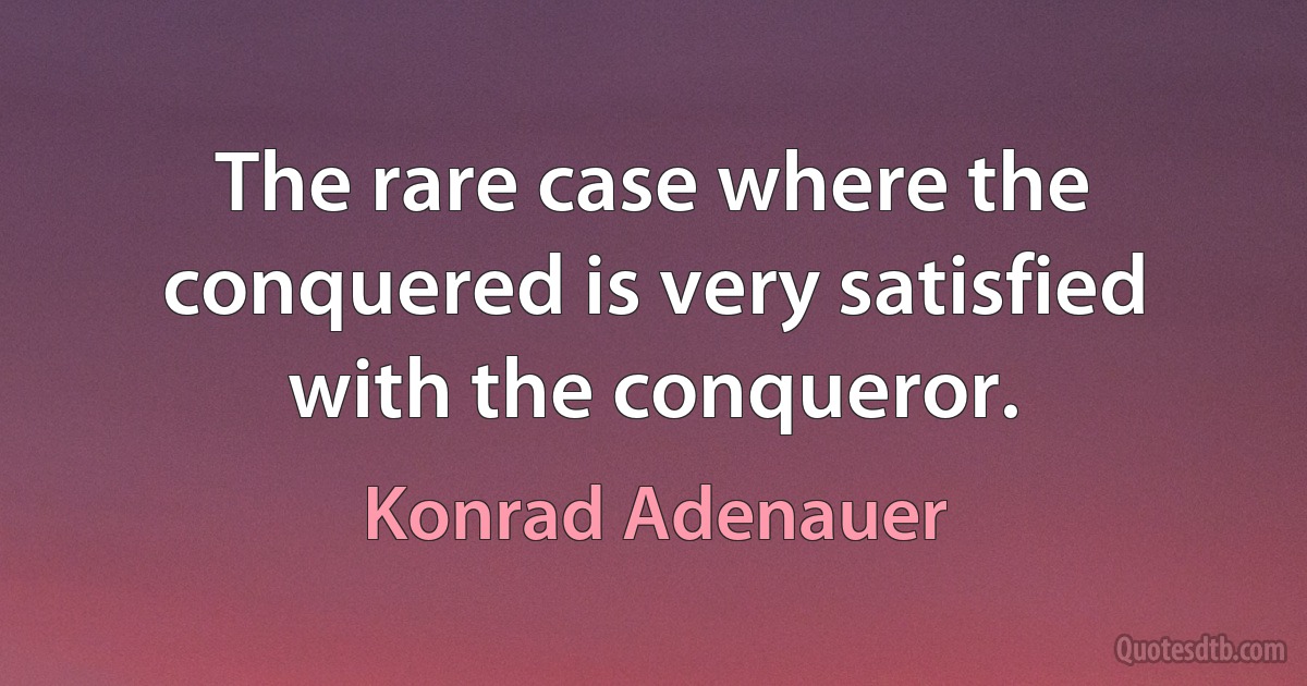 The rare case where the conquered is very satisfied with the conqueror. (Konrad Adenauer)