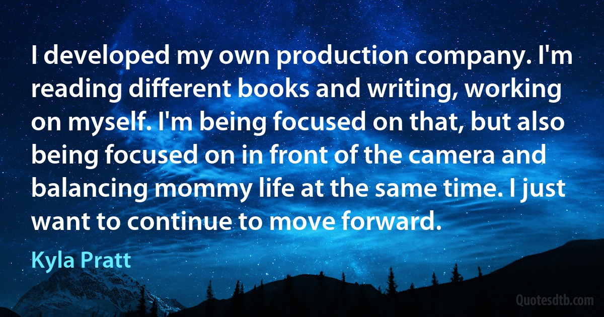 I developed my own production company. I'm reading different books and writing, working on myself. I'm being focused on that, but also being focused on in front of the camera and balancing mommy life at the same time. I just want to continue to move forward. (Kyla Pratt)