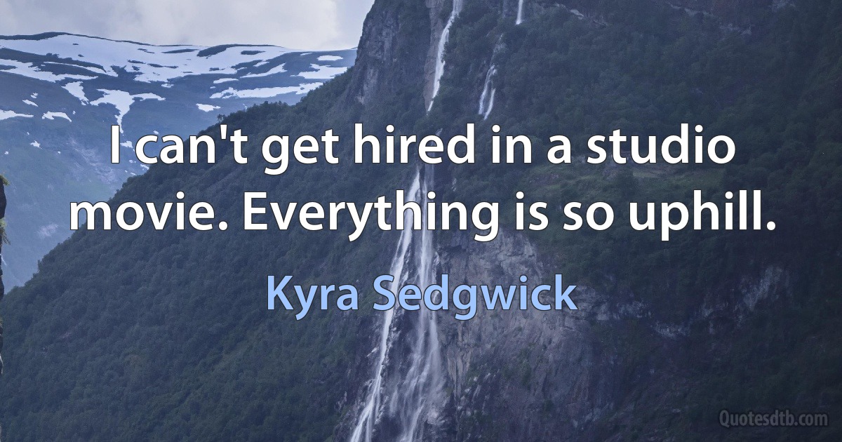 I can't get hired in a studio movie. Everything is so uphill. (Kyra Sedgwick)