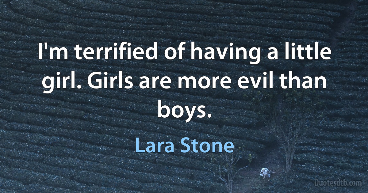 I'm terrified of having a little girl. Girls are more evil than boys. (Lara Stone)