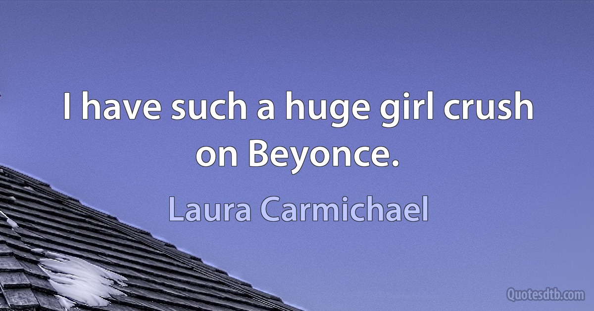 I have such a huge girl crush on Beyonce. (Laura Carmichael)