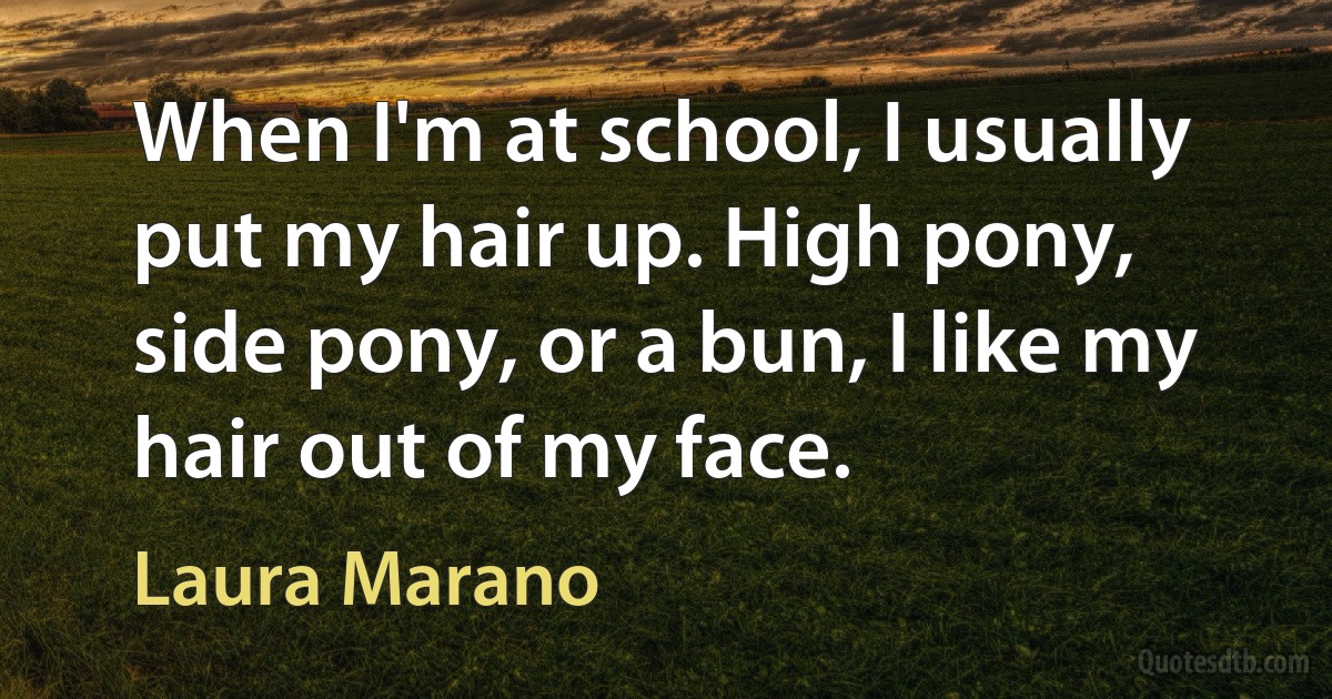 When I'm at school, I usually put my hair up. High pony, side pony, or a bun, I like my hair out of my face. (Laura Marano)