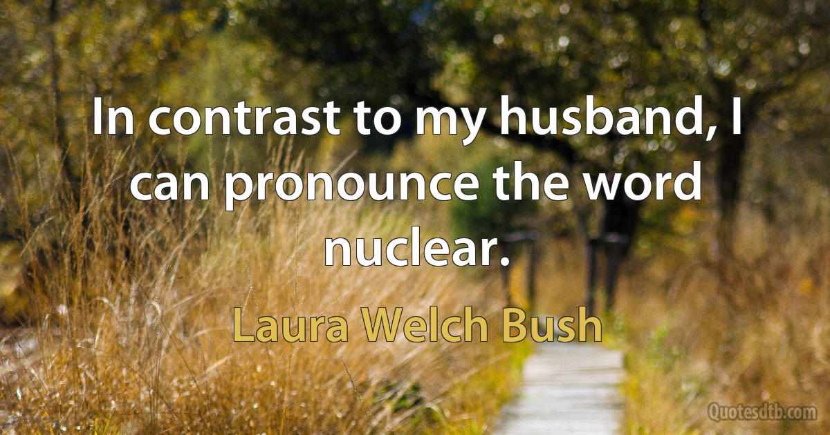 In contrast to my husband, I can pronounce the word nuclear. (Laura Welch Bush)