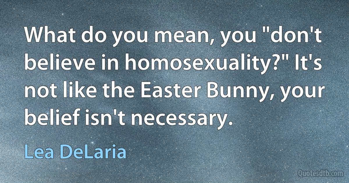 What do you mean, you "don't believe in homosexuality?" It's not like the Easter Bunny, your belief isn't necessary. (Lea DeLaria)