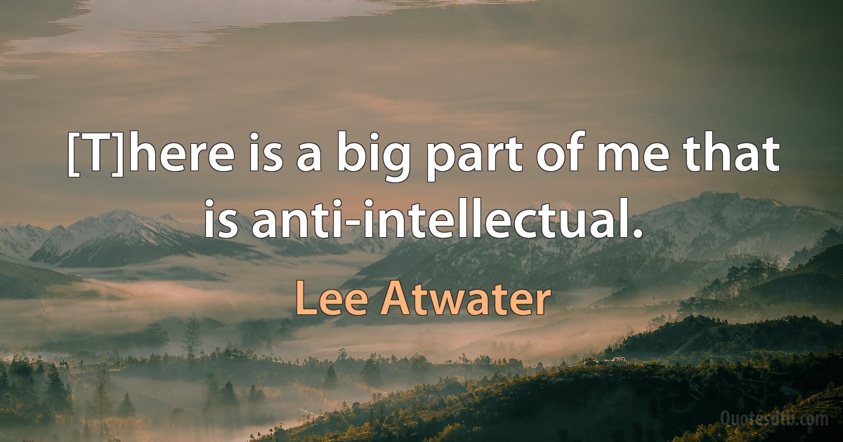 [T]here is a big part of me that is anti-intellectual. (Lee Atwater)