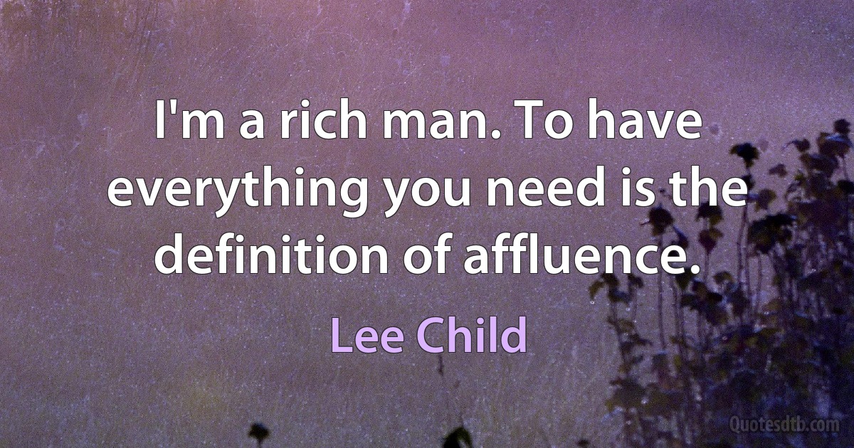 I'm a rich man. To have everything you need is the definition of affluence. (Lee Child)