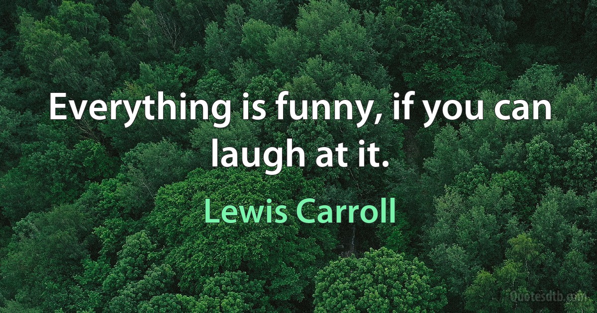 Everything is funny, if you can laugh at it. (Lewis Carroll)