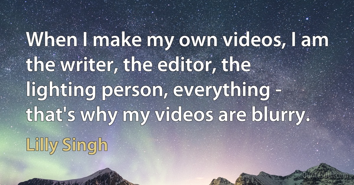 When I make my own videos, I am the writer, the editor, the lighting person, everything - that's why my videos are blurry. (Lilly Singh)