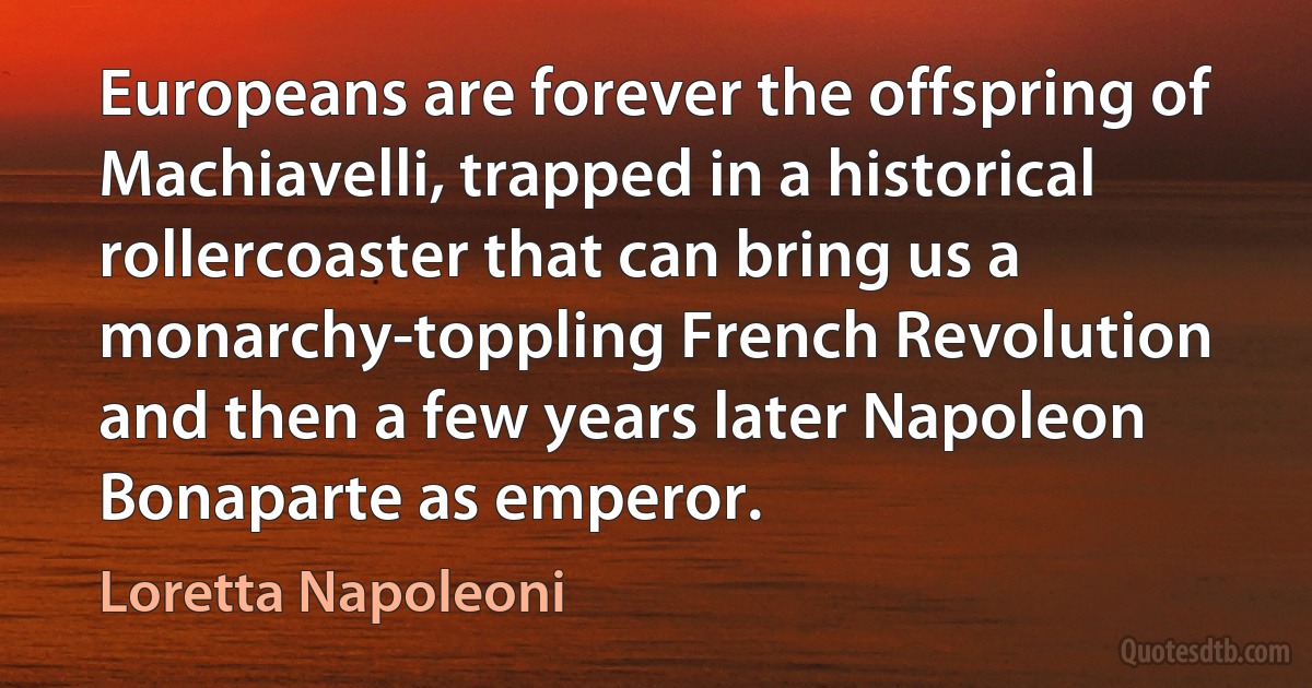 Europeans are forever the offspring of Machiavelli, trapped in a historical rollercoaster that can bring us a monarchy-toppling French Revolution and then a few years later Napoleon Bonaparte as emperor. (Loretta Napoleoni)