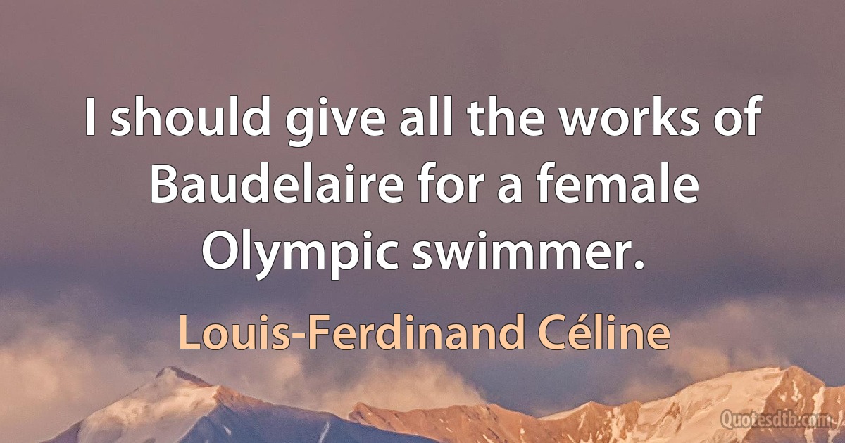 I should give all the works of Baudelaire for a female Olympic swimmer. (Louis-Ferdinand Céline)