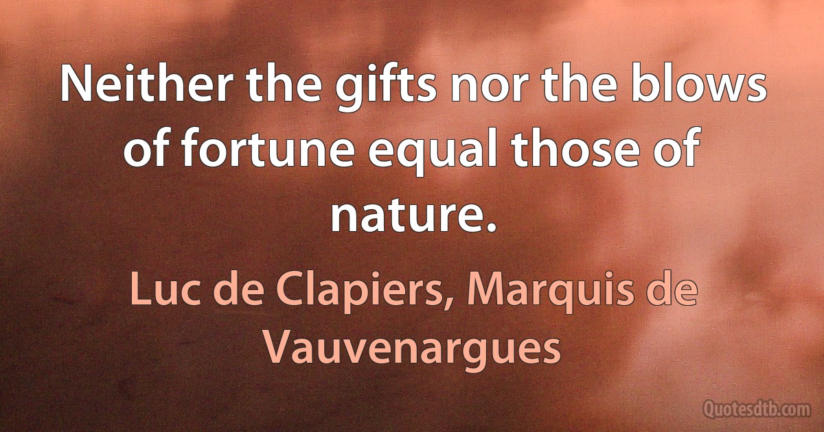 Neither the gifts nor the blows of fortune equal those of nature. (Luc de Clapiers, Marquis de Vauvenargues)