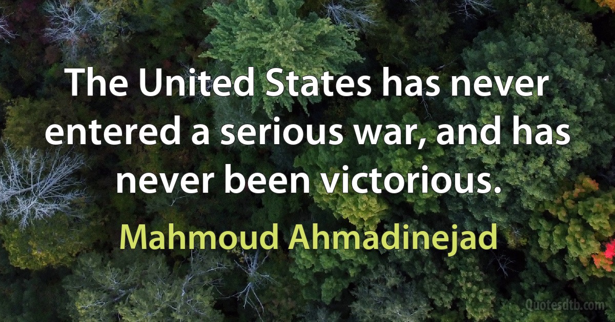 The United States has never entered a serious war, and has never been victorious. (Mahmoud Ahmadinejad)