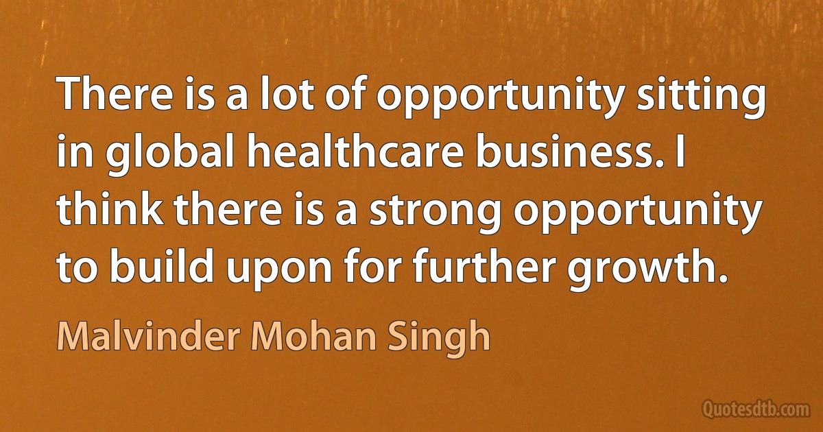 There is a lot of opportunity sitting in global healthcare business. I think there is a strong opportunity to build upon for further growth. (Malvinder Mohan Singh)