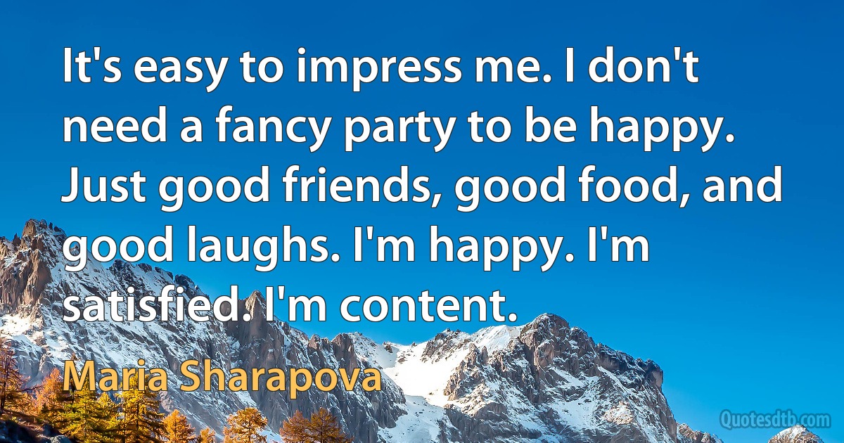 It's easy to impress me. I don't need a fancy party to be happy. Just good friends, good food, and good laughs. I'm happy. I'm satisfied. I'm content. (Maria Sharapova)