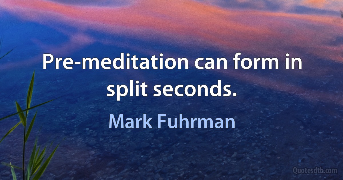 Pre-meditation can form in split seconds. (Mark Fuhrman)