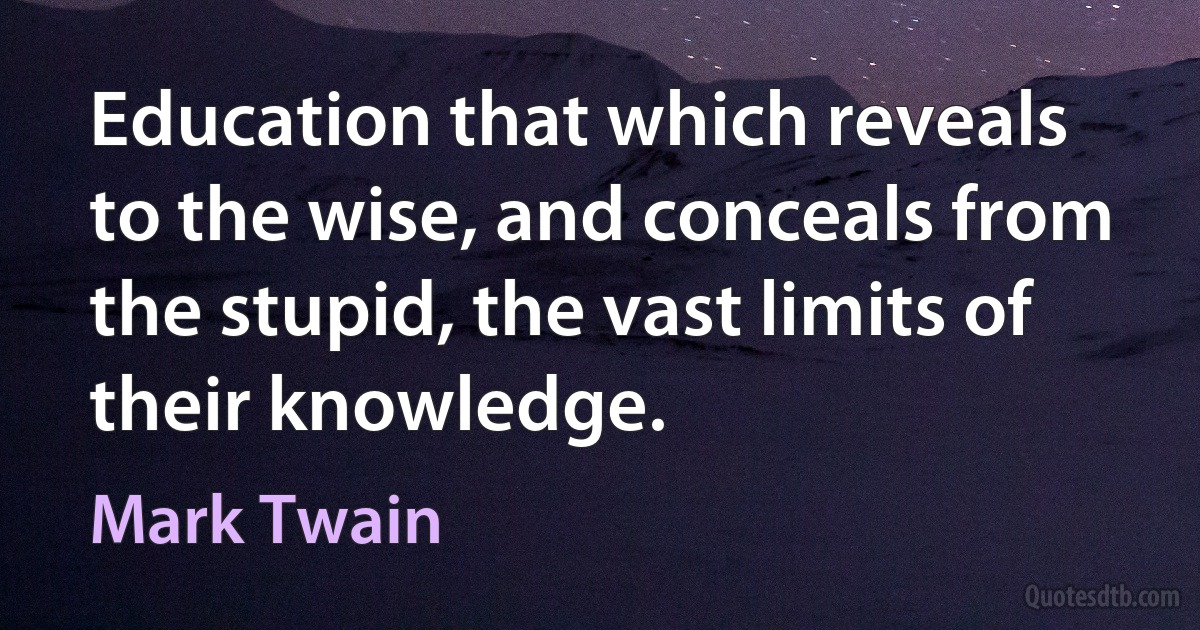 Education that which reveals to the wise, and conceals from the stupid, the vast limits of their knowledge. (Mark Twain)