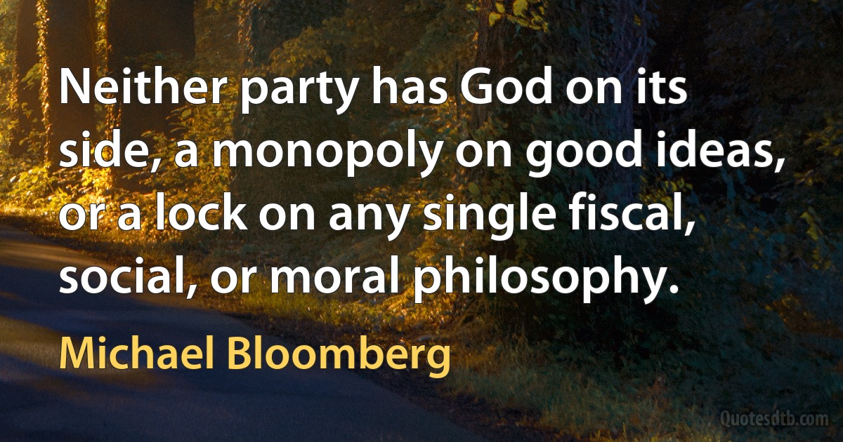 Neither party has God on its side, a monopoly on good ideas, or a lock on any single fiscal, social, or moral philosophy. (Michael Bloomberg)