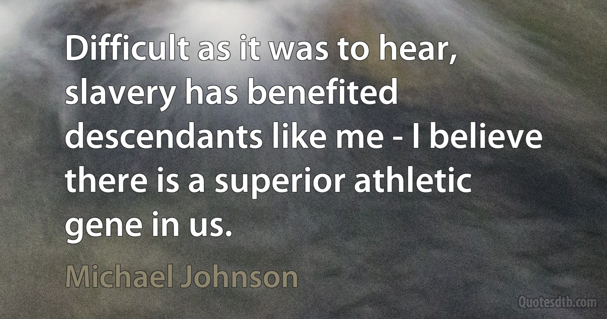 Difficult as it was to hear, slavery has benefited descendants like me - I believe there is a superior athletic gene in us. (Michael Johnson)