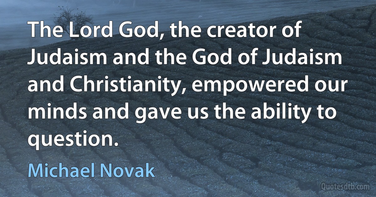 The Lord God, the creator of Judaism and the God of Judaism and Christianity, empowered our minds and gave us the ability to question. (Michael Novak)